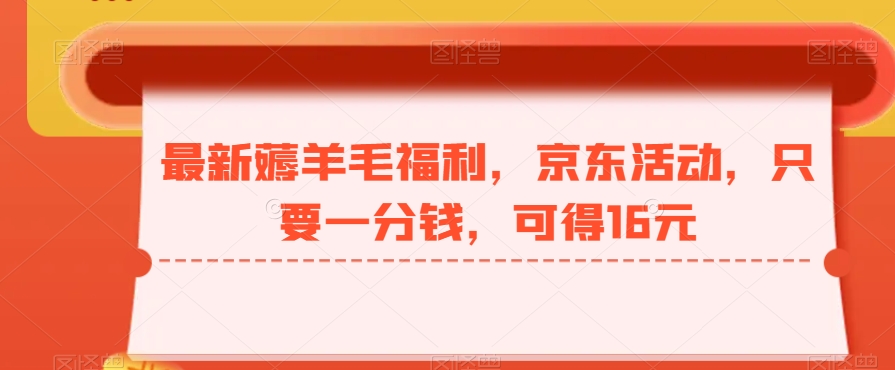 最新薅羊毛福利，京东活动，只要一分钱，可得16元-创薯资源