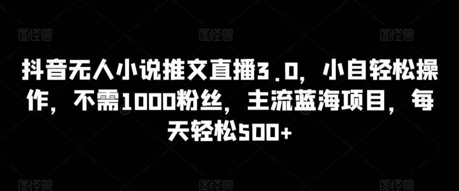 抖音无人小说推文直播3.0，小自轻松操作，不需1000粉丝，主流蓝海项目，每天轻松500+【揭秘】-创薯资源