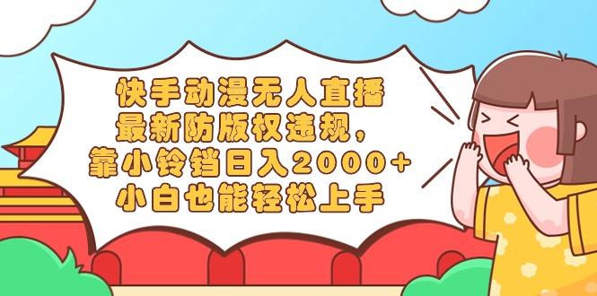 快手动漫无人直播，最新防版权违规，靠小铃铛日入2000+，小白也能轻松上…-创薯资源