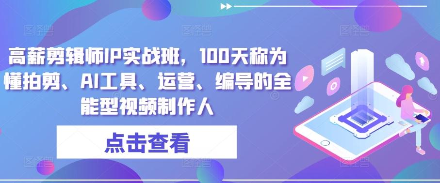 高薪剪辑师IP实战班，100天称为懂拍剪、AI工具、运营、编导的全能型视频制作人-创薯资源