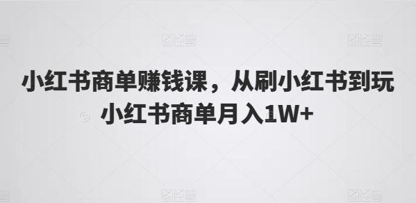 小红书商单赚钱课，从刷小红书到玩小红书商单月入1W+-创薯资源