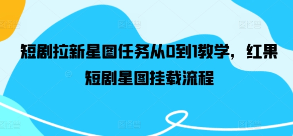 短剧拉新星图任务从0到1教学，红果短剧星图挂载流程-创薯资源