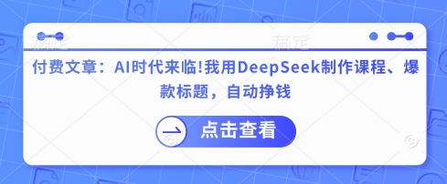 付费文章：AI时代来临！我用DeepSeek制作课程、爆款标题，自动挣钱-创薯资源