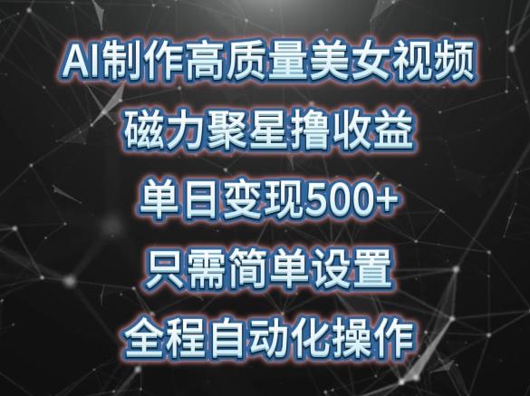 AI制作高质量美女视频，磁力聚星撸收益，单日变现500+，只需简单设置，全程自动化操作【揭秘】-创薯资源