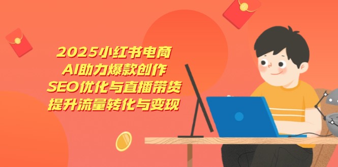 2025小红书电商，AI助力爆款创作，SEO优化与直播带货，提升流量转化与变现-创薯资源