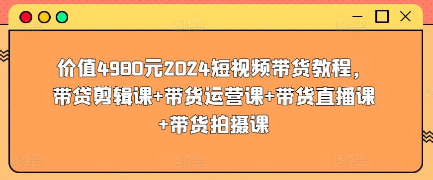 价值4980元2024短视频带货教程，带贷剪辑课+带货运营课+带货直播课+带货拍摄课-创薯资源