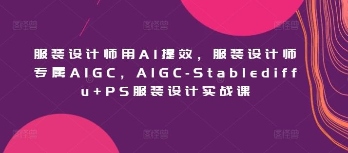 服装设计师用AI提效，服装设计师专属AIGC，AIGC-Stablediffu+PS服装设计实战课-创薯资源