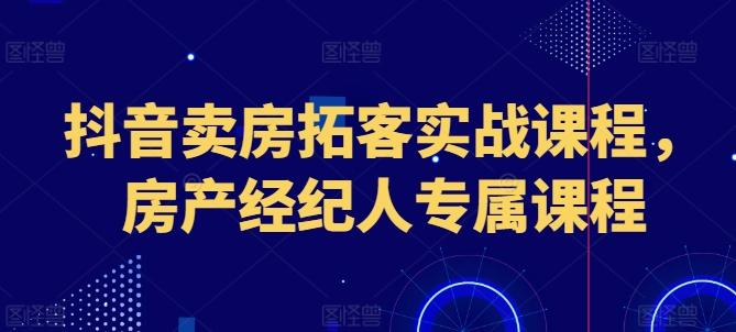 抖音卖房拓客实战课程，房产经纪人专属课程-创薯资源