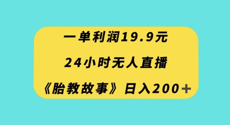 一单利润19.9，24小时无人直播胎教故事，每天轻松200+【揭秘】-创薯资源