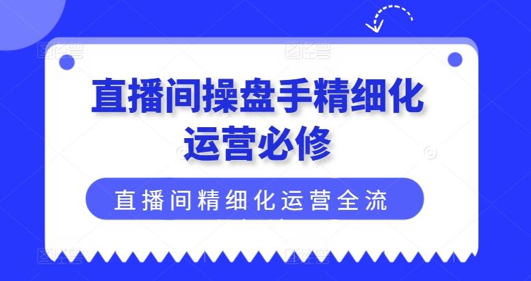 直播间操盘手精细化运营必修，直播间精细化运营全流程解读-创薯资源