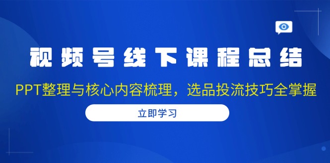 视频号线下课程总结：PPT整理与核心内容梳理，选品投流技巧全掌握-创薯资源