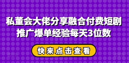 私董会大佬分享融合付费短剧推广爆单经验每天3位数-创薯资源