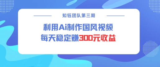 视频号ai国风视频创作者分成计划每天稳定300元收益-创薯资源