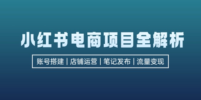 小红书电商项目全解析，包括账号搭建、店铺运营、笔记发布  实现流量变现-创薯资源