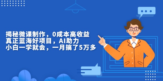 揭秘微课制作，0成本高收益，真正蓝海好项目，AI助力，小白一学就会，…-创薯资源