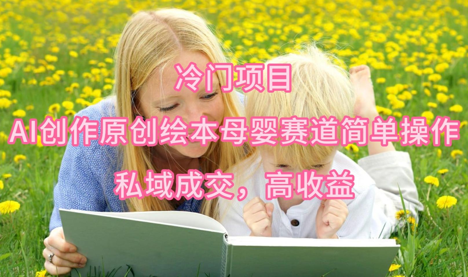 (9726期)冷门项目，AI创作原创绘本母婴赛道简单操作，私域成交，高收益-创薯资源