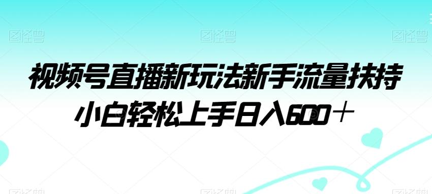 视频号直播新玩法新手流量扶持小白轻松上手日入600＋【揭秘】-创薯资源