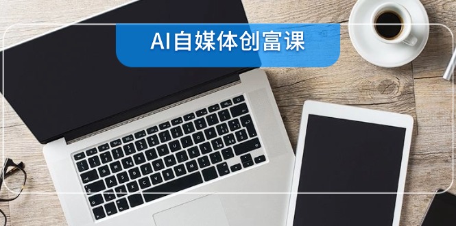 AI自媒体创富课，账号准备到直播带货，零基础22项技能速成-创薯资源