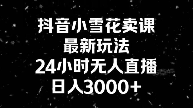 抖音小雪花卖课，24小时无人直播，日入3000+，小白也能轻松操作-创薯资源