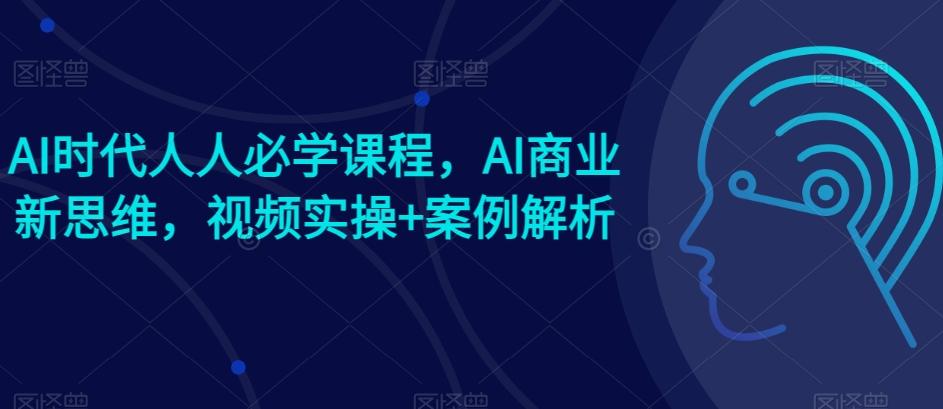 AI时代人人必学课程，AI商业新思维，视频实操+案例解析【赠AI商业爆款案例】-创薯资源