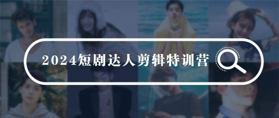 (9688期)2024短剧达人剪辑特训营，适合宝爸宝妈的0基础剪辑训练营(51节课)-创薯资源