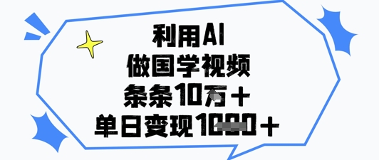 利用AI做国学视频，条条点赞10w+，单日变现1k+-创薯资源
