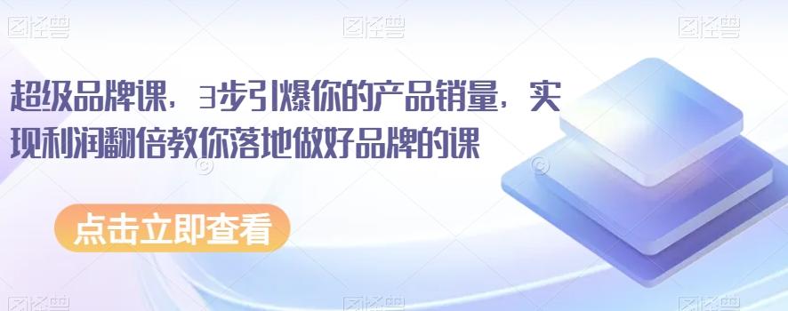 超级品牌课，3步引爆你的产品销量，实现利润翻倍教你落地做好品牌的课-创薯资源