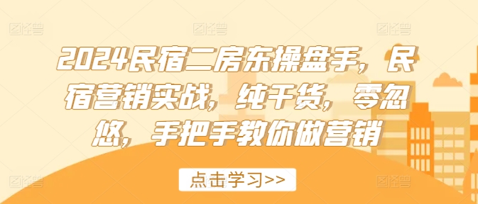 2024民宿二房东操盘手，民宿营销实战，纯干货，零忽悠，手把手教你做营销-创薯资源