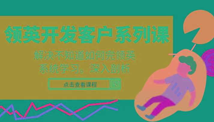 领英开发客户系列课，课程精讲解决不知道如何完领英，系统学习，深入剖析-创薯资源