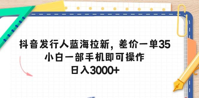 抖音发行人蓝海拉新，差价一单35，小白一部手机即可操作，日入3000+-创薯资源