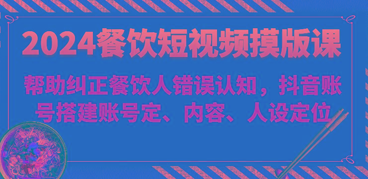2024餐饮短视频摸版课-帮助纠正餐饮人错误认知，抖音账号搭建账号定、内容、人设定位-创薯资源