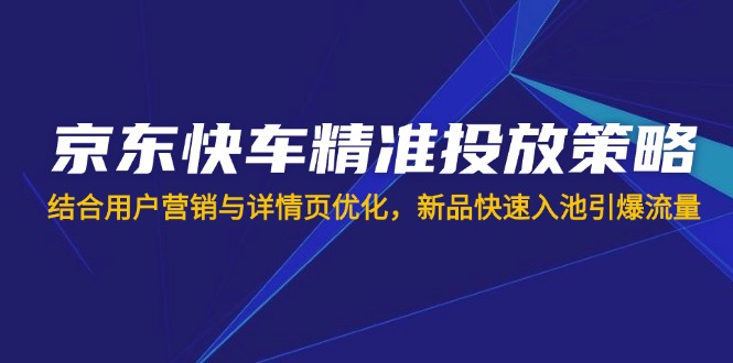京东快车精准投放策略，结合用户营销与详情页优化，新品快速入池引爆流量-创薯资源