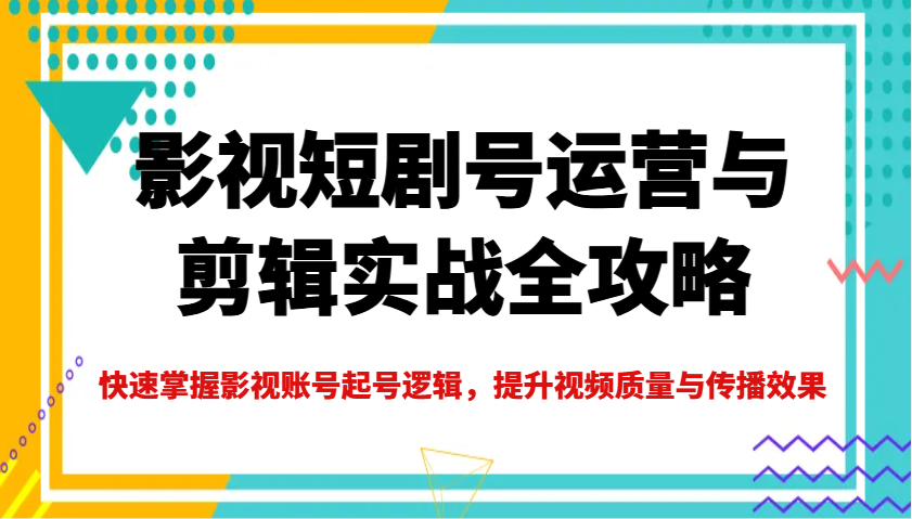影视短剧号运营与剪辑实战全攻略，快速掌握影视账号起号逻辑，提升视频质量与传播效果-创薯资源