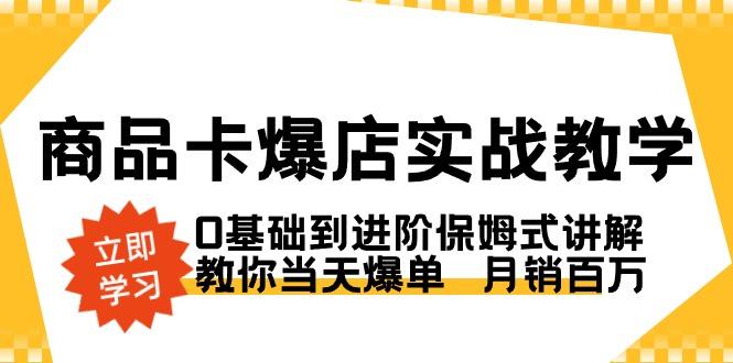 商品卡·爆店实战教学，0基础到进阶保姆式讲解，教你当天爆单  月销百万-创薯资源