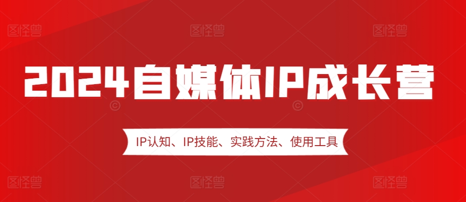2024自媒体IP成长营，IP认知、IP技能、实践方法、使用工具、嘉宾分享等-创薯资源