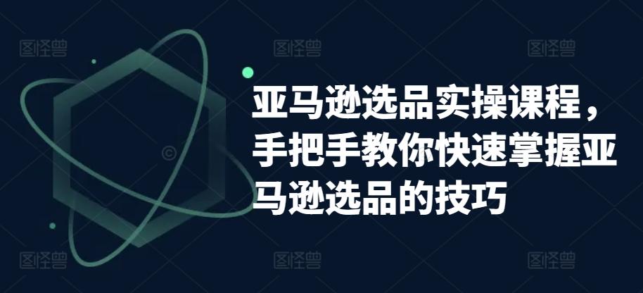 亚马逊选品实操课程，手把手教你快速掌握亚马逊选品的技巧-创薯资源