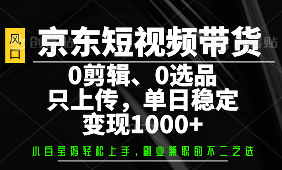 京东短视频带货，0剪辑，0选品，只上传，单日稳定变现1000+-创薯资源