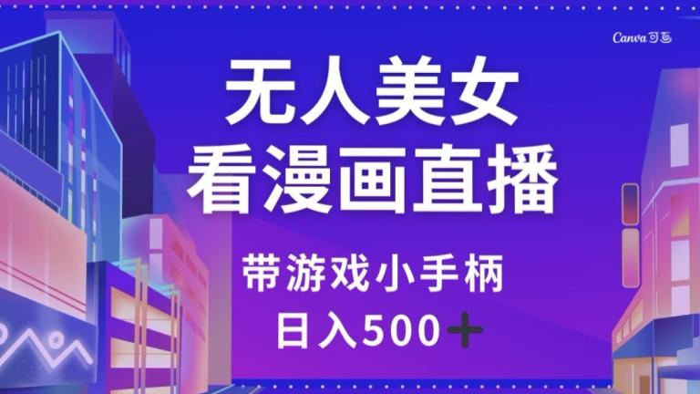 无人美女看漫画直播，带游戏小手柄，日入500+【揭秘】-创薯资源