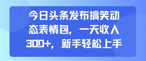 今日头条发布搞笑动态表情包，一天收入3张+，新手轻松上手-创薯资源