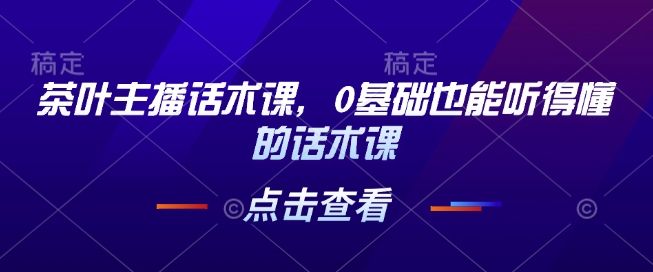 茶叶主播话术课，0基础也能听得懂的话术课-创薯资源