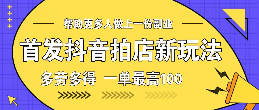 首发抖音拍店新玩法，多劳多得 一单最高100-创薯资源