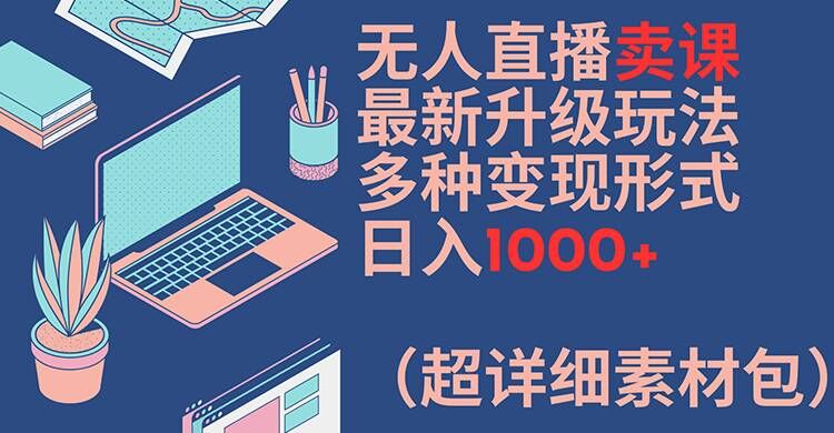 无人直播卖课最新升级玩法，多种变现形式，日入1000+(超详细素材包)【揭秘】-创薯资源