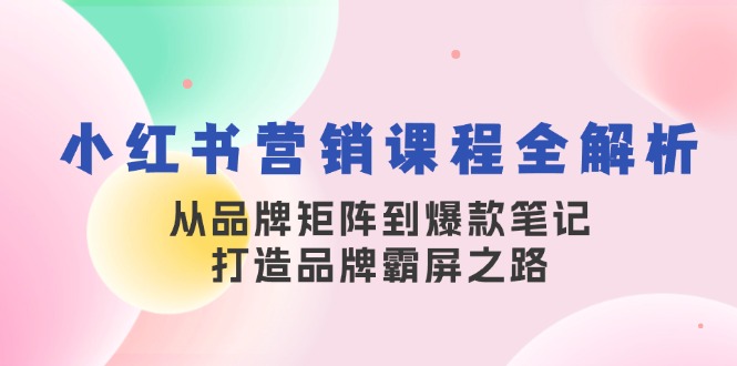 小红书营销课程全解析，从品牌矩阵到爆款笔记，打造品牌霸屏之路-创薯资源