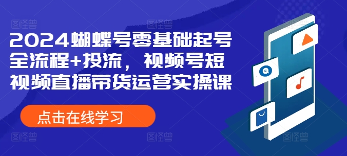 2024蝴蝶号零基础起号全流程+投流，视频号短视频直播带货运营实操课-创薯资源