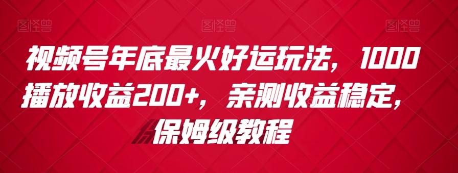 视频号年底最火好运玩法，1000播放收益200+，亲测收益稳定，保姆级教程-创薯资源