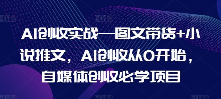 AI创收实战—图文带货+小说推文，AI创收从0开始，自媒体创收必学项目-创薯资源