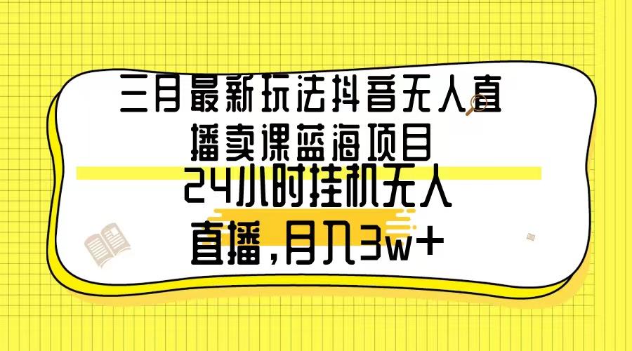三月最新玩法抖音无人直播卖课蓝海项目，24小时无人直播，月入3w+-创薯资源