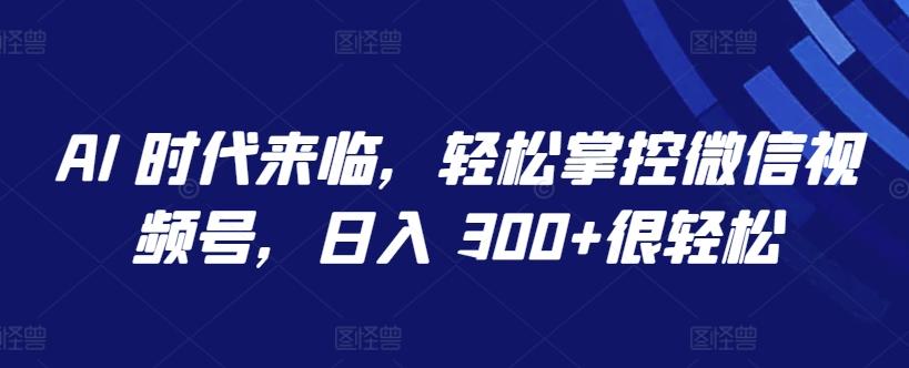 AI 时代来临，轻松掌控微信视频号，日入 300+很轻松【揭秘】-创薯资源