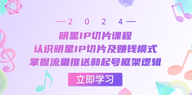 明星IP切片课程：认识明星IP切片及赚钱模式，掌握流量推送和起号框架逻辑-创薯资源