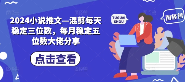 2024小说推文—混剪每天稳定三位数，每月稳定五位数大佬分享-创薯资源
